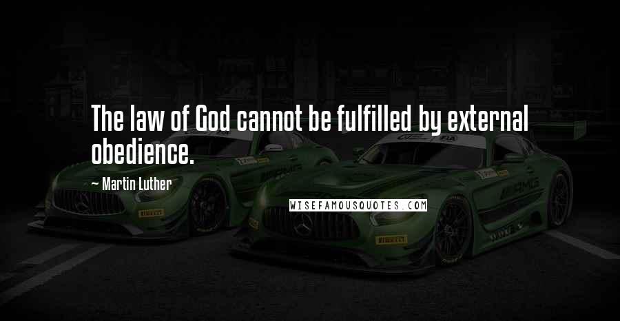 Martin Luther Quotes: The law of God cannot be fulfilled by external obedience.