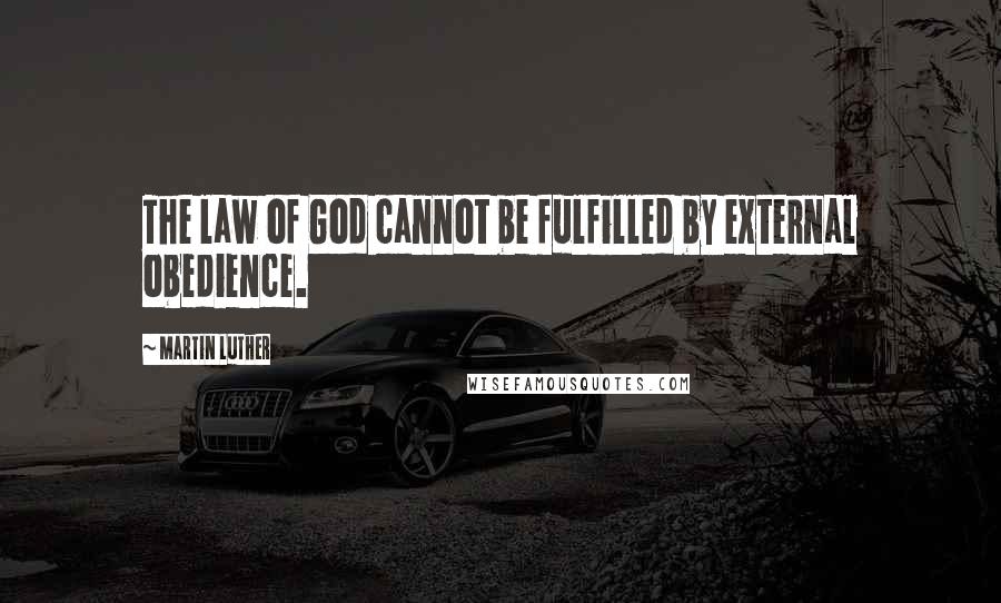 Martin Luther Quotes: The law of God cannot be fulfilled by external obedience.