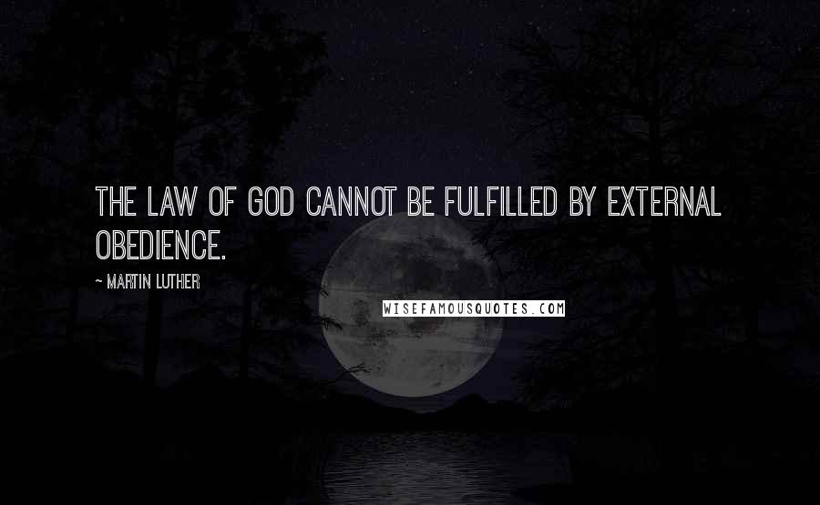 Martin Luther Quotes: The law of God cannot be fulfilled by external obedience.