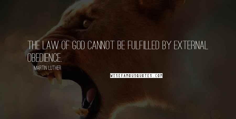 Martin Luther Quotes: The law of God cannot be fulfilled by external obedience.