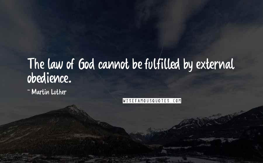 Martin Luther Quotes: The law of God cannot be fulfilled by external obedience.