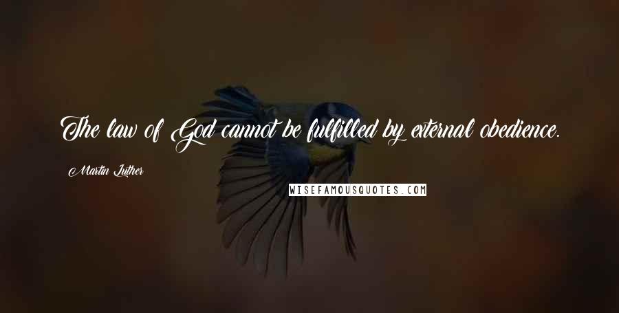 Martin Luther Quotes: The law of God cannot be fulfilled by external obedience.