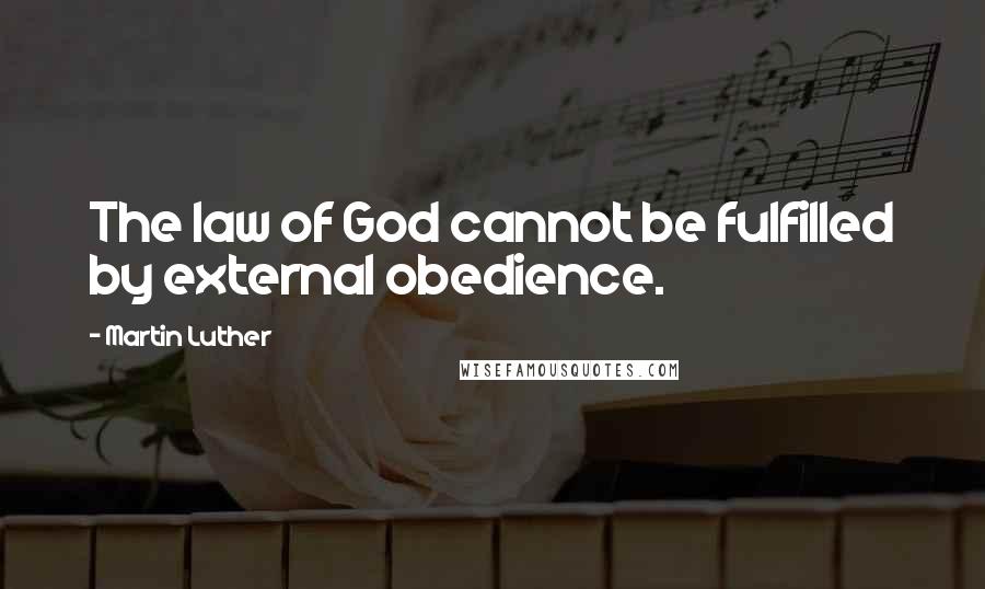 Martin Luther Quotes: The law of God cannot be fulfilled by external obedience.