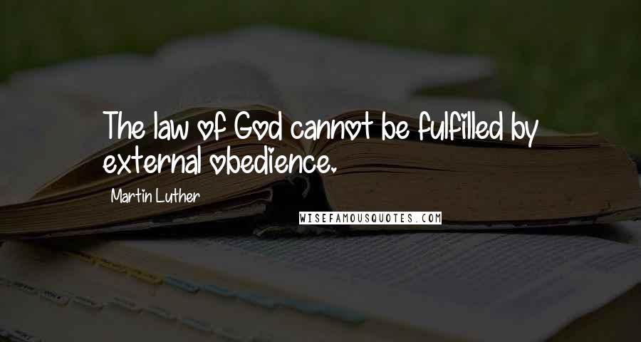 Martin Luther Quotes: The law of God cannot be fulfilled by external obedience.