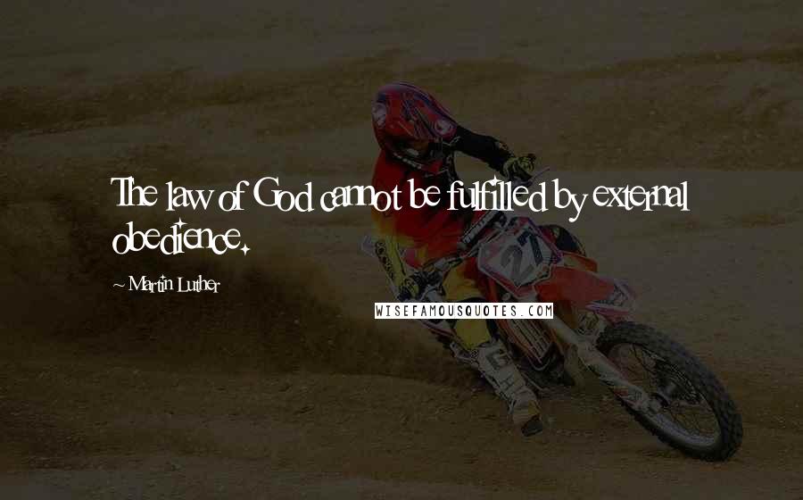 Martin Luther Quotes: The law of God cannot be fulfilled by external obedience.