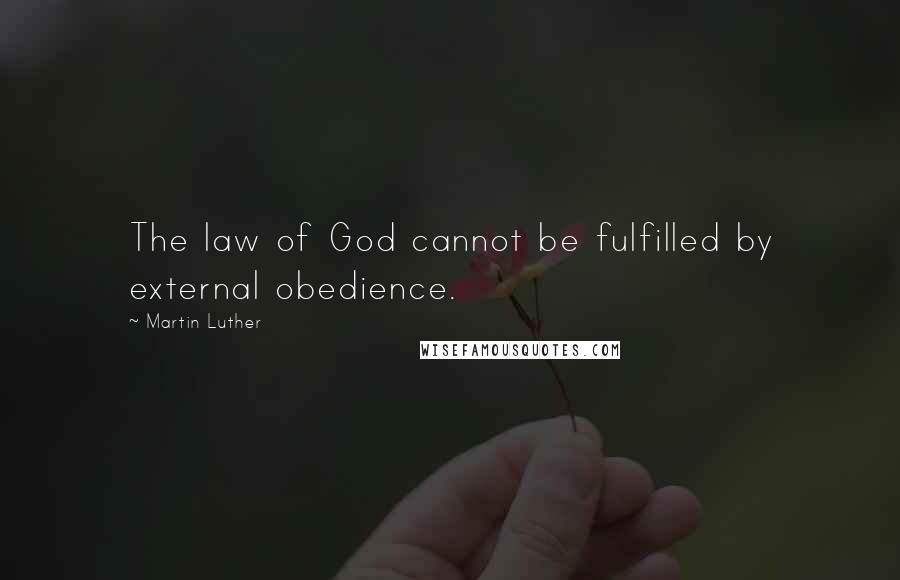 Martin Luther Quotes: The law of God cannot be fulfilled by external obedience.