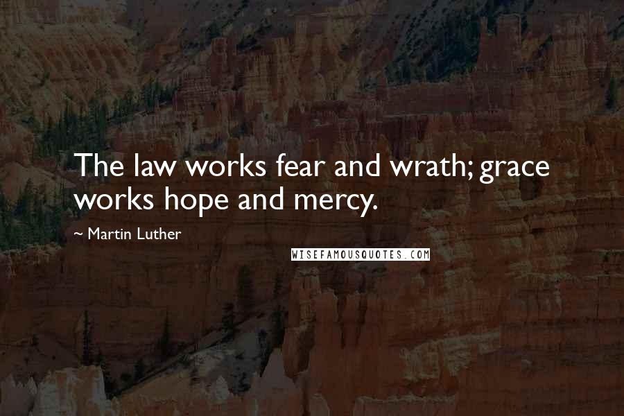 Martin Luther Quotes: The law works fear and wrath; grace works hope and mercy.
