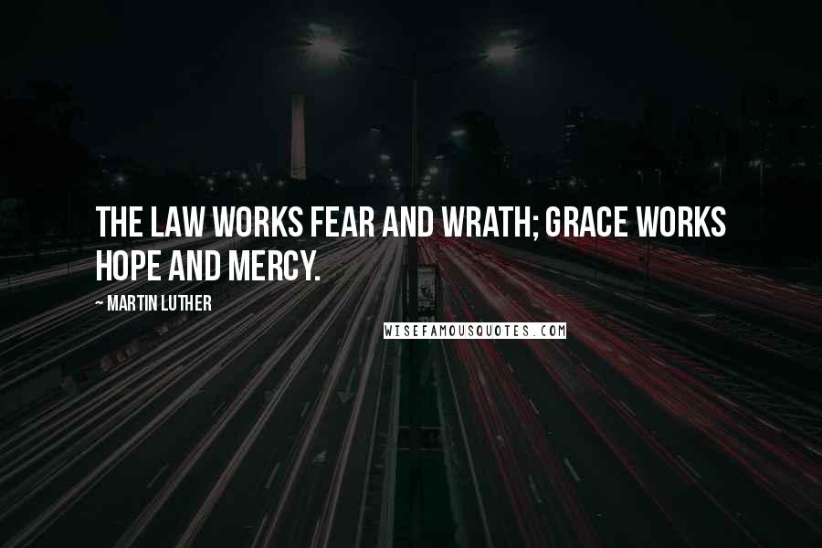 Martin Luther Quotes: The law works fear and wrath; grace works hope and mercy.
