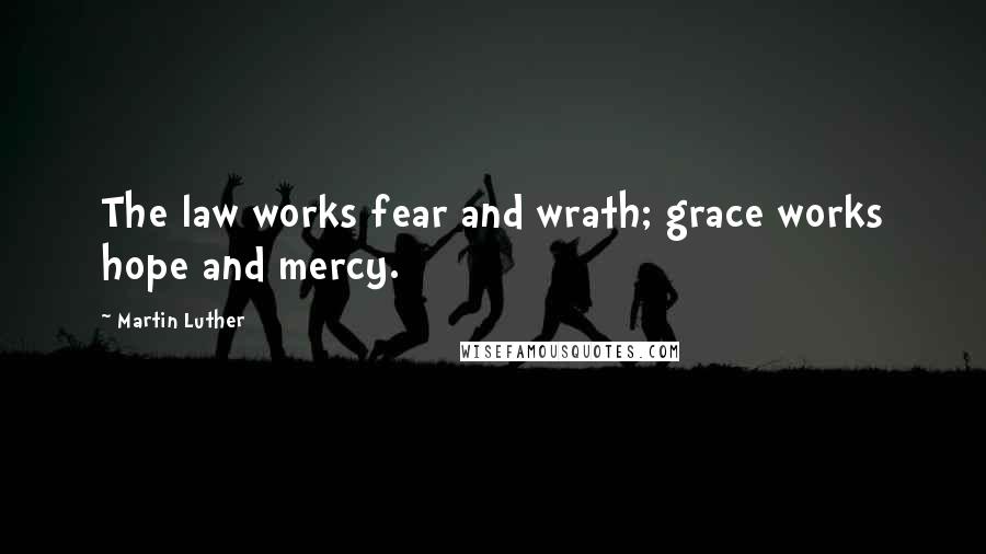 Martin Luther Quotes: The law works fear and wrath; grace works hope and mercy.