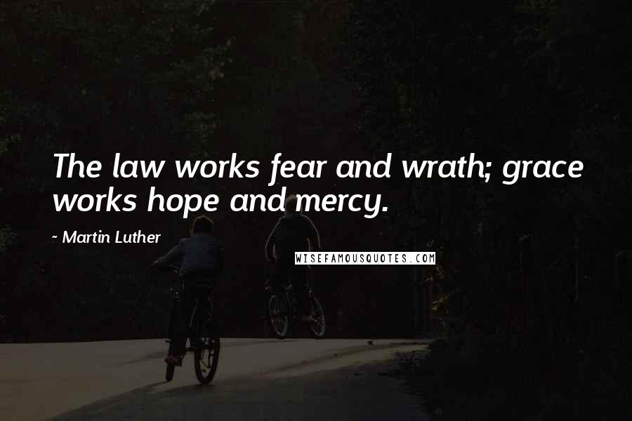 Martin Luther Quotes: The law works fear and wrath; grace works hope and mercy.
