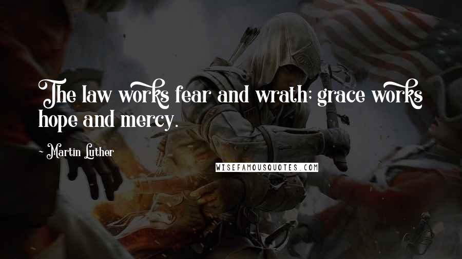Martin Luther Quotes: The law works fear and wrath; grace works hope and mercy.