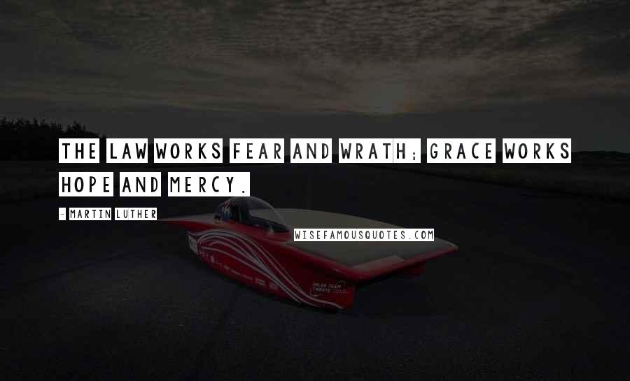 Martin Luther Quotes: The law works fear and wrath; grace works hope and mercy.