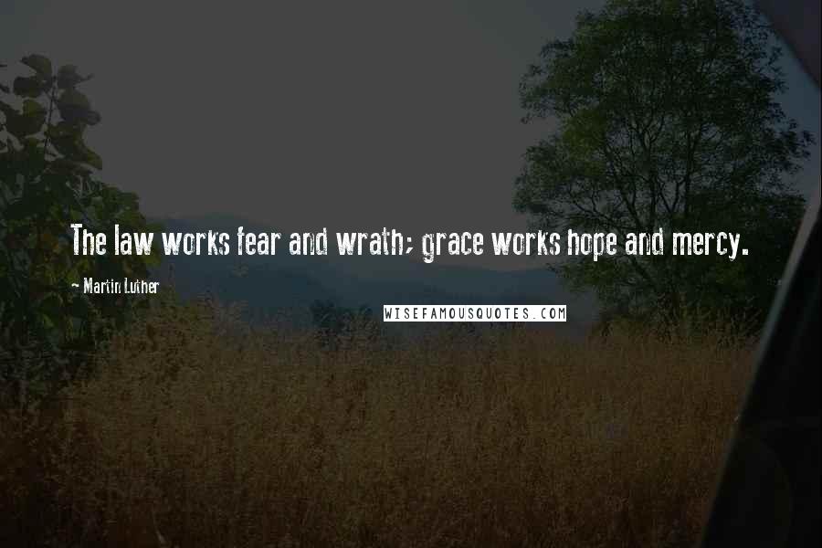 Martin Luther Quotes: The law works fear and wrath; grace works hope and mercy.