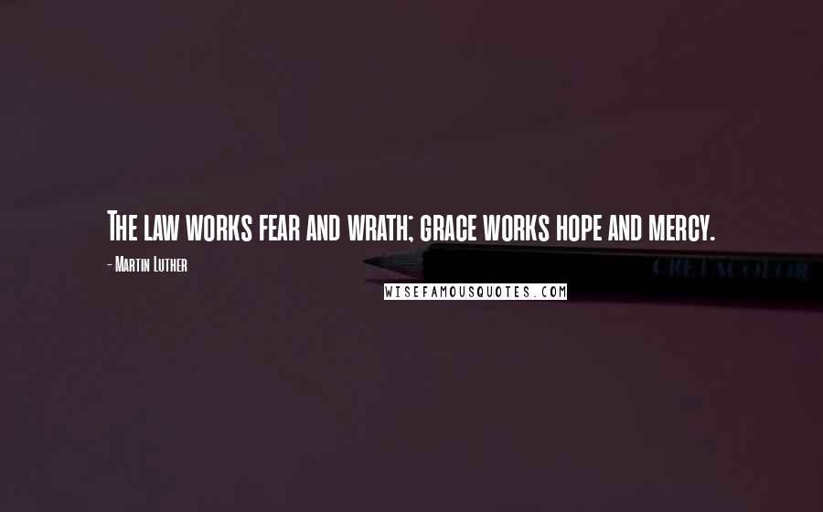 Martin Luther Quotes: The law works fear and wrath; grace works hope and mercy.