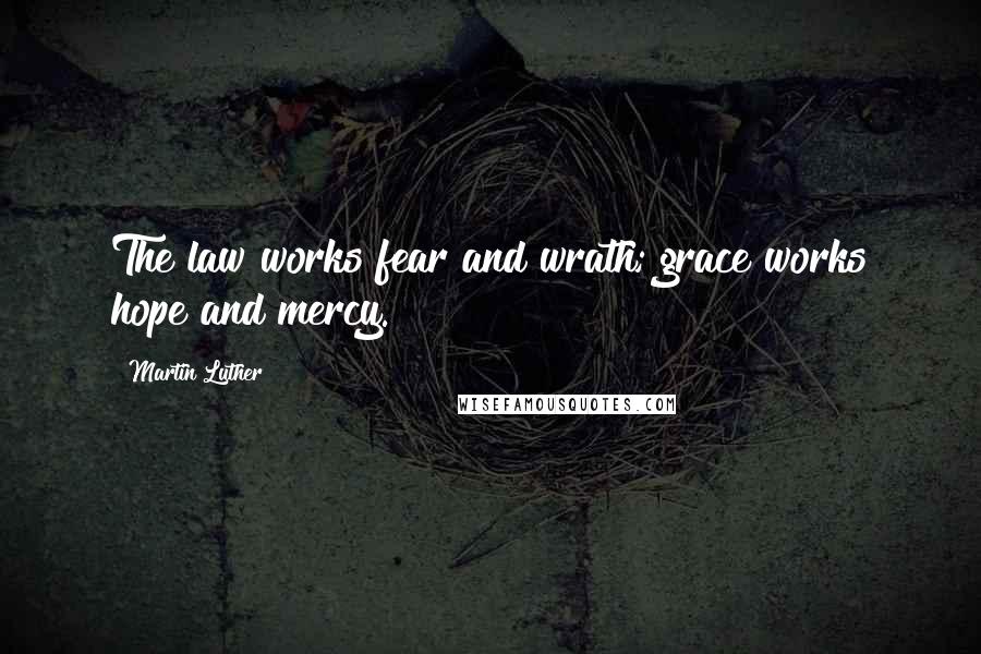 Martin Luther Quotes: The law works fear and wrath; grace works hope and mercy.