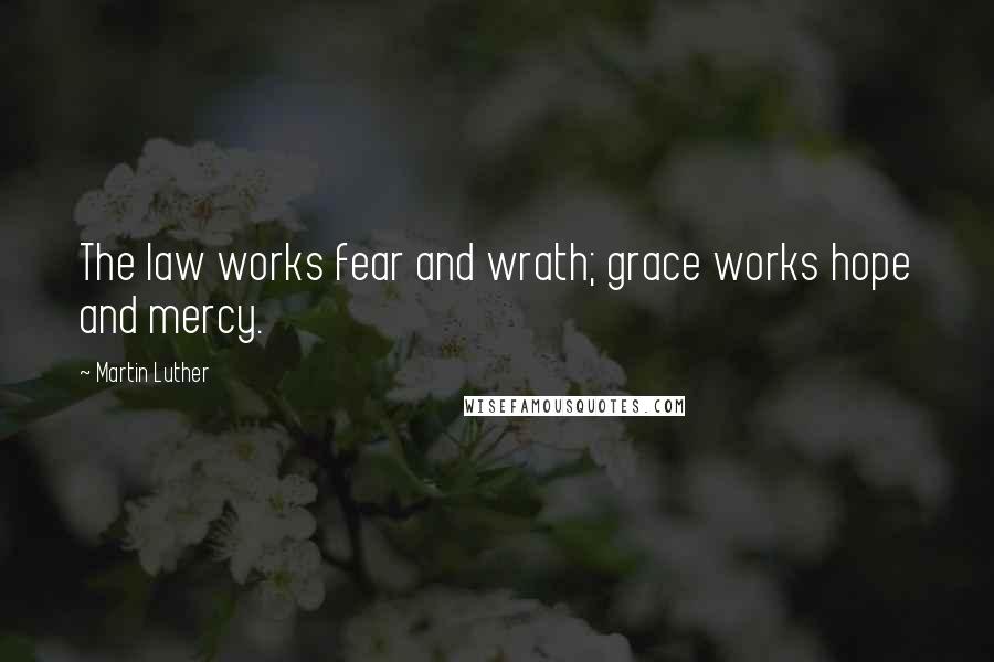 Martin Luther Quotes: The law works fear and wrath; grace works hope and mercy.