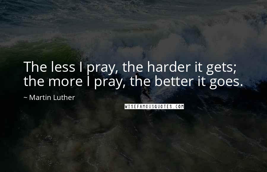 Martin Luther Quotes: The less I pray, the harder it gets; the more I pray, the better it goes.