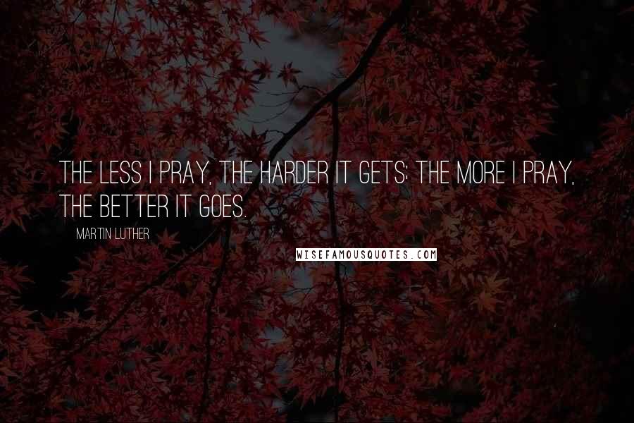 Martin Luther Quotes: The less I pray, the harder it gets; the more I pray, the better it goes.