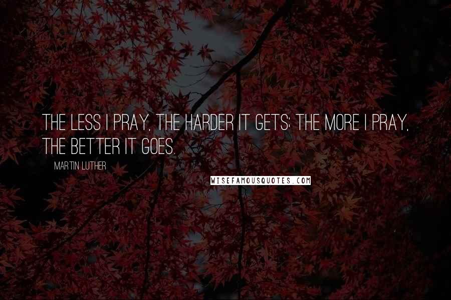 Martin Luther Quotes: The less I pray, the harder it gets; the more I pray, the better it goes.