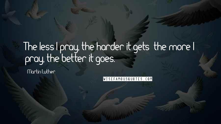 Martin Luther Quotes: The less I pray, the harder it gets; the more I pray, the better it goes.