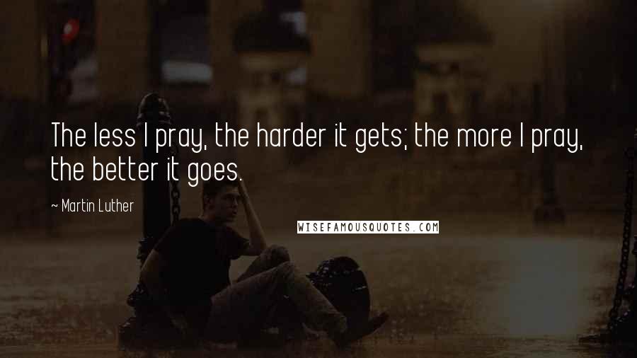 Martin Luther Quotes: The less I pray, the harder it gets; the more I pray, the better it goes.