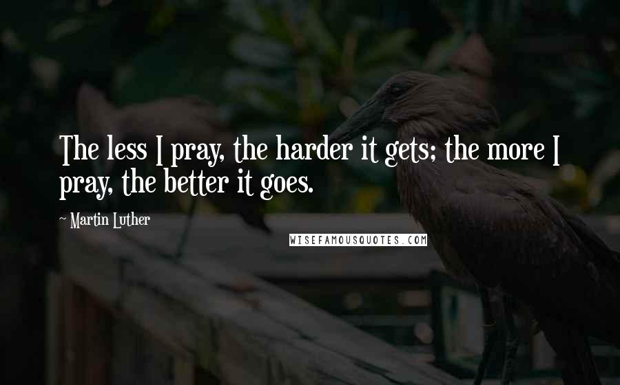 Martin Luther Quotes: The less I pray, the harder it gets; the more I pray, the better it goes.