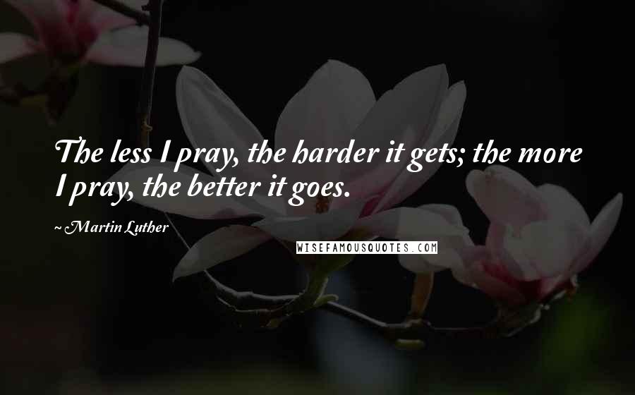 Martin Luther Quotes: The less I pray, the harder it gets; the more I pray, the better it goes.