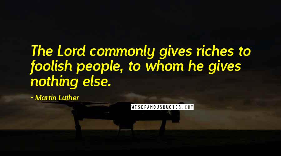 Martin Luther Quotes: The Lord commonly gives riches to foolish people, to whom he gives nothing else.