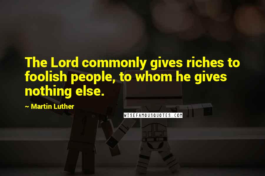 Martin Luther Quotes: The Lord commonly gives riches to foolish people, to whom he gives nothing else.