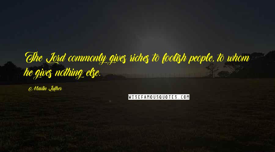 Martin Luther Quotes: The Lord commonly gives riches to foolish people, to whom he gives nothing else.