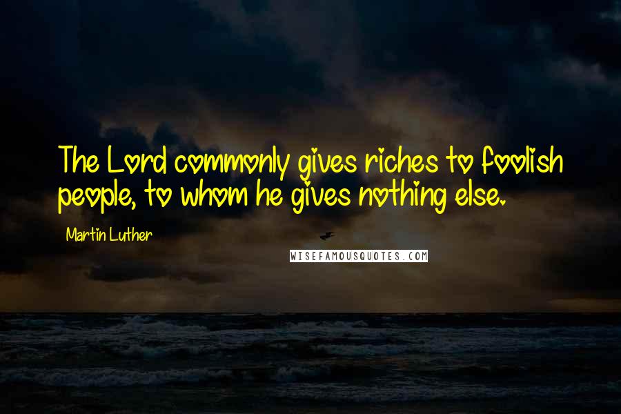 Martin Luther Quotes: The Lord commonly gives riches to foolish people, to whom he gives nothing else.