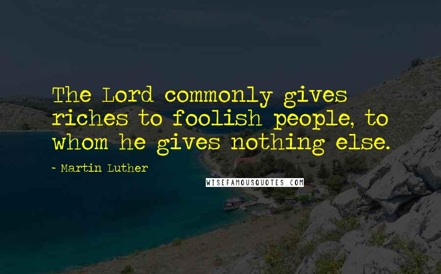 Martin Luther Quotes: The Lord commonly gives riches to foolish people, to whom he gives nothing else.