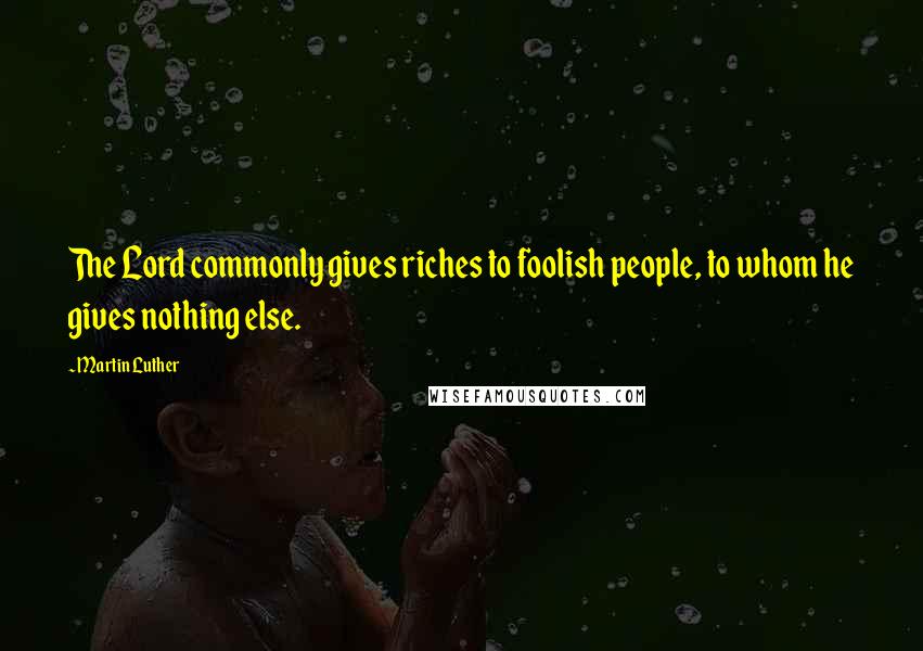 Martin Luther Quotes: The Lord commonly gives riches to foolish people, to whom he gives nothing else.