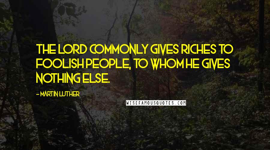 Martin Luther Quotes: The Lord commonly gives riches to foolish people, to whom he gives nothing else.