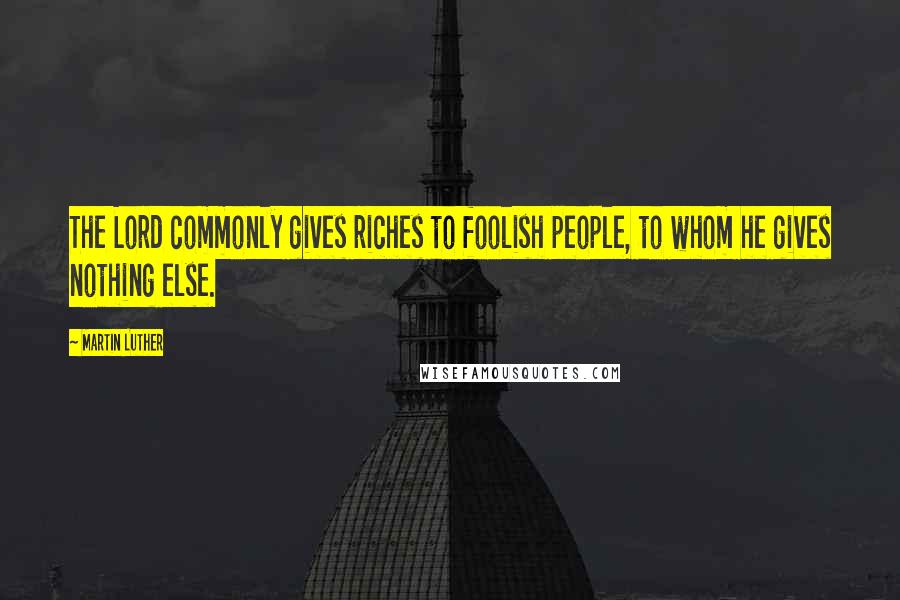 Martin Luther Quotes: The Lord commonly gives riches to foolish people, to whom he gives nothing else.