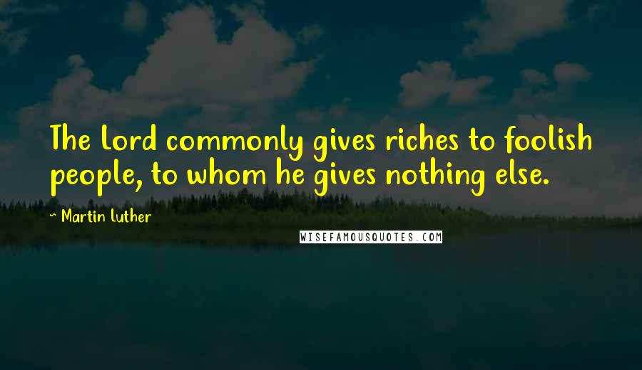 Martin Luther Quotes: The Lord commonly gives riches to foolish people, to whom he gives nothing else.