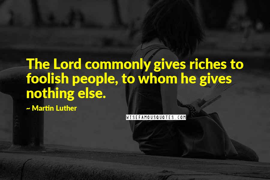 Martin Luther Quotes: The Lord commonly gives riches to foolish people, to whom he gives nothing else.