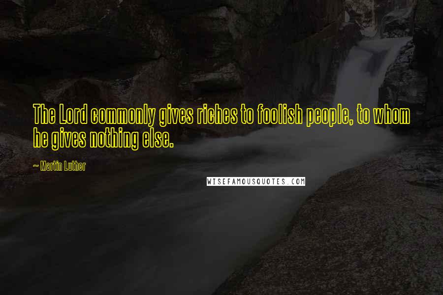 Martin Luther Quotes: The Lord commonly gives riches to foolish people, to whom he gives nothing else.