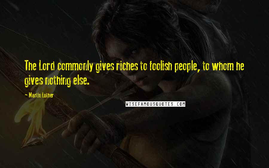 Martin Luther Quotes: The Lord commonly gives riches to foolish people, to whom he gives nothing else.