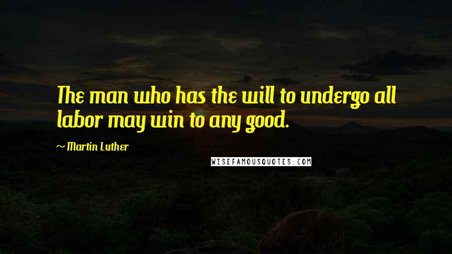 Martin Luther Quotes: The man who has the will to undergo all labor may win to any good.