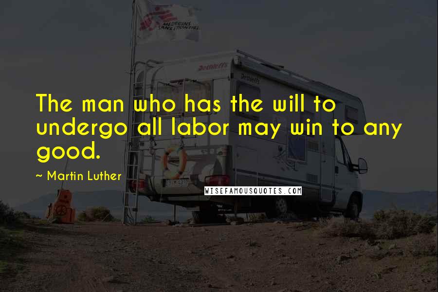 Martin Luther Quotes: The man who has the will to undergo all labor may win to any good.