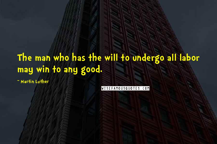 Martin Luther Quotes: The man who has the will to undergo all labor may win to any good.