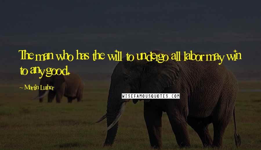 Martin Luther Quotes: The man who has the will to undergo all labor may win to any good.