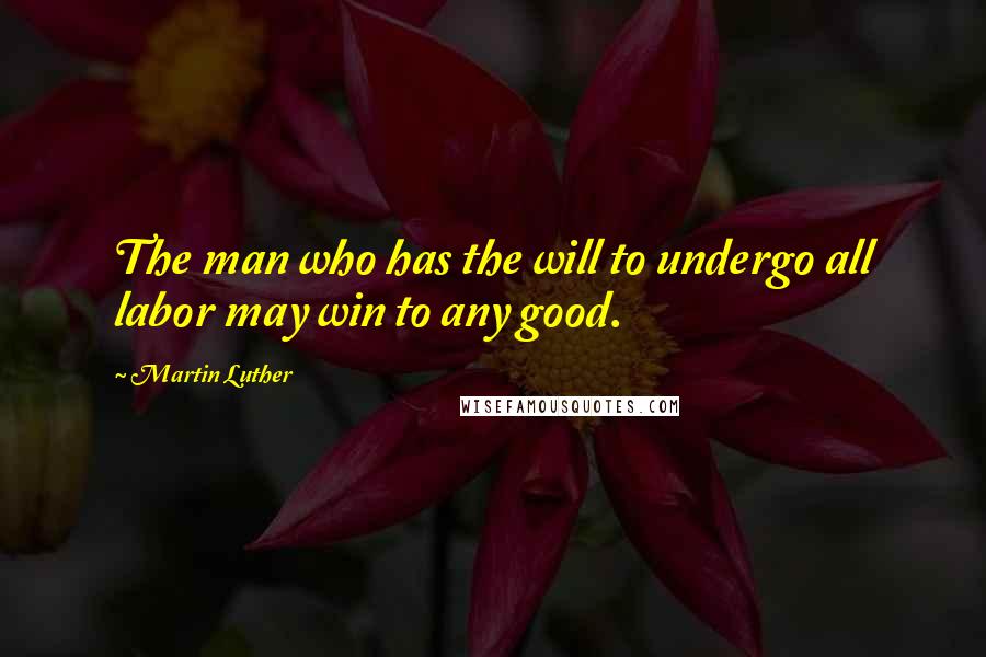 Martin Luther Quotes: The man who has the will to undergo all labor may win to any good.