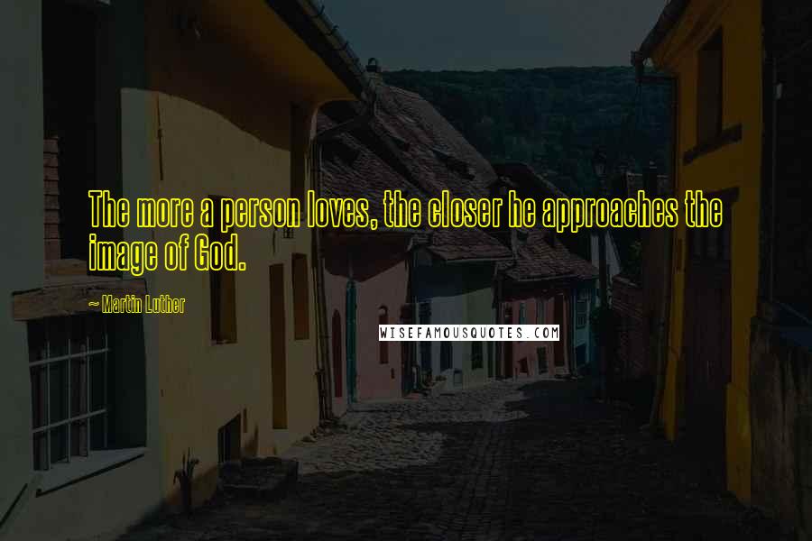 Martin Luther Quotes: The more a person loves, the closer he approaches the image of God.