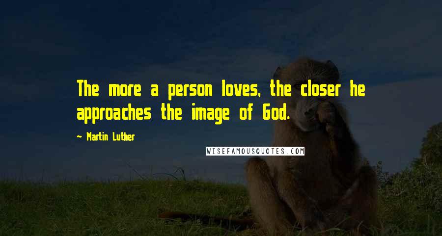Martin Luther Quotes: The more a person loves, the closer he approaches the image of God.