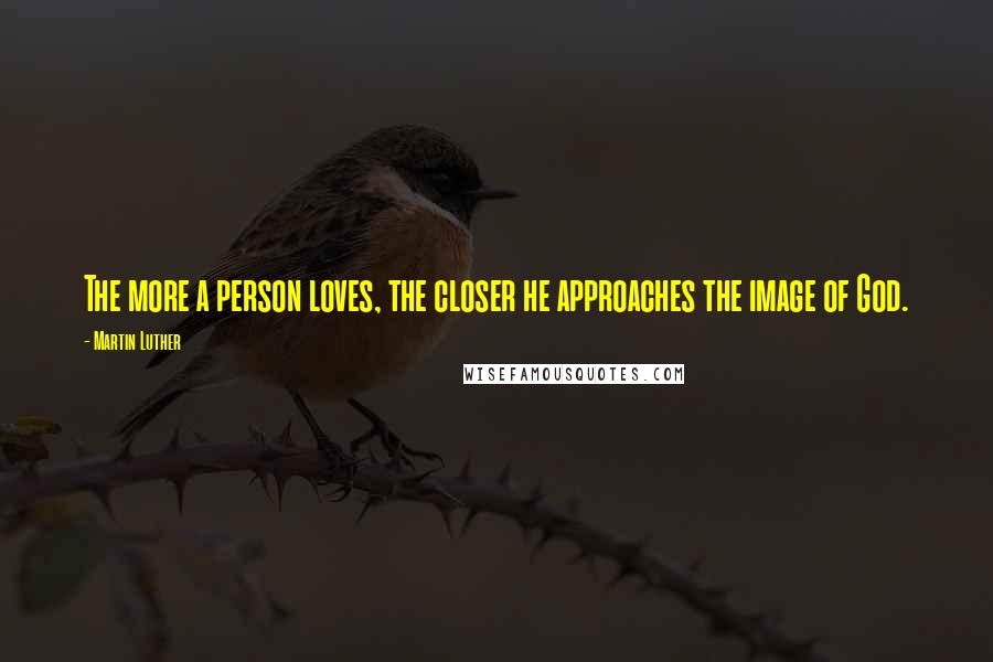 Martin Luther Quotes: The more a person loves, the closer he approaches the image of God.