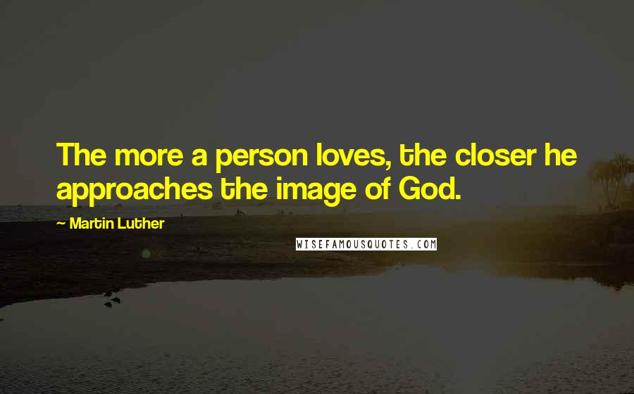 Martin Luther Quotes: The more a person loves, the closer he approaches the image of God.