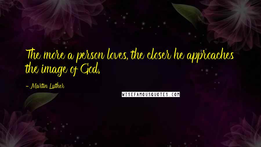 Martin Luther Quotes: The more a person loves, the closer he approaches the image of God.