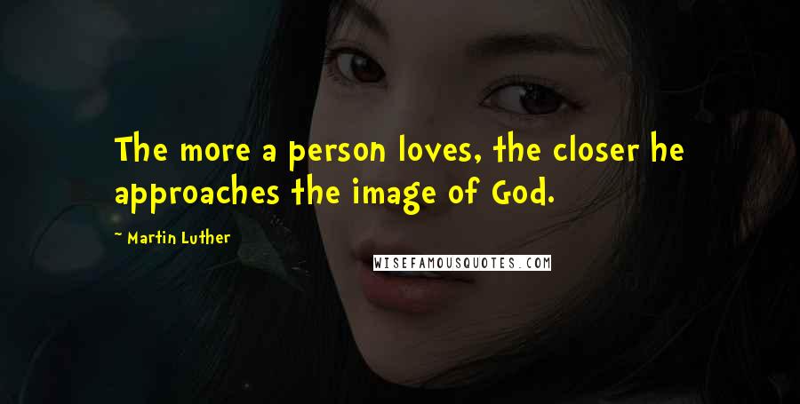 Martin Luther Quotes: The more a person loves, the closer he approaches the image of God.